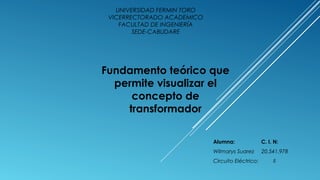 UNIVERSIDAD FERMIN TORO
VICERRECTORADO ACADEMICO
FACULTAD DE INGENIERÍA
SEDE-CABUDARE
Alumna: C. I. N:
Wilmarys Suarez 20.541.978
Circuito Eléctrico: II
Fundamento teórico que
permite visualizar el
concepto de
transformador
 