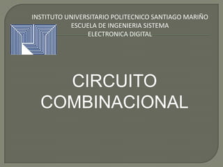 INSTITUTO UNIVERSITARIO POLITECNICO SANTIAGO MARIÑO
           ESCUELA DE INGENIERIA SISTEMA
                ELECTRONICA DIGITAL




    CIRCUITO
  COMBINACIONAL
 