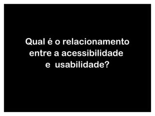 Qual é o relacionamento entre a acessibilidade  e  usabilidade? 