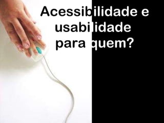 Acessib ilidade e usabi lidade  para  quem? 