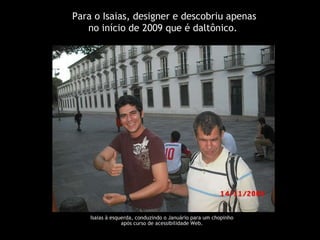 Para o Isaias,  designer e descobriu apenas no início de 2009 que é daltônico.  Isaias à esquerda, conduzindo o Januário para um chopinho  após curso de acessibilidade Web.   
