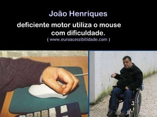 João Henriques   deficiente motor utiliza o mouse  com dificuldade.  (  www.euroacessibilidade.com  )  