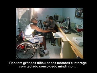 Tião tem grandes dificuldades motoras e interage com teclado com o dedo mindinho…  