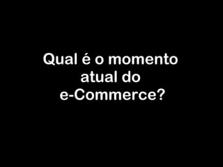 Qual é o momento  atual do  e-Commerce? 