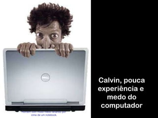 Calvin, pouca experiência e  medo do computador Homem com muito medo olhando por  cima de um notebook. 