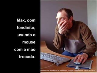 Max, com tendinite, usando o mouse com a mão trocada. Homem com expressão de desespero, usando o mouse com a mão esquerda 
