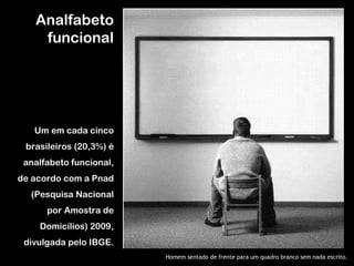 Analfabeto funcional Um em cada cinco brasileiros (20,3%) é analfabeto funcional, de acordo com a Pnad (Pesquisa Nacional por Amostra de Domicílios) 2009, divulgada pelo IBGE. Homem sentado de frente para um quadro branco sem nada escrito. 