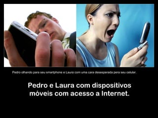 Pedro e Laura com dispositivos móveis com acesso a Internet. Pedro olhando para seu smartphone e Laura com uma cara desesperada pera seu celular. 