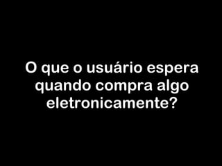 O que o usuário espera quando compra algo eletronicamente? 