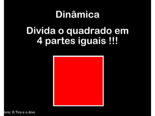Divida o quadrado em 4 partes iguais !!! Dinâmica Livro: O Tiro e o Alvo 