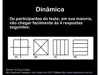 Os participantes do teste, em sua maioria, vão chegar facilmente às 4 respostas seguintes: Dinâmica Do livro “O Tiro e o Alvo”  Na Livraria da Travessa -  http://migre.me/105T7  Editora  http://www.caispharoux.com.br/   