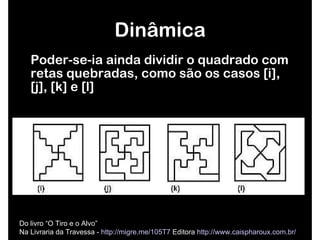 Poder-se-ia ainda dividir o quadrado com retas quebradas, como são os casos [i], [j], [k] e [l]  Dinâmica Do livro “O Tiro e o Alvo”  Na Livraria da Travessa -  http://migre.me/105T7  Editora  http://www.caispharoux.com.br/   