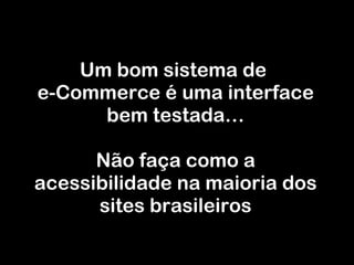 Um bom sistema de  e-Commerce é uma interface bem testada… Não faça como a acessibilidade na maioria dos sites brasileiros 