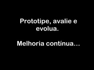 Prototipe, avalie e evolua. Melhoria contínua… 
