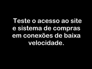 Teste o acesso ao site e sistema de compras em conexões de baixa velocidade. 