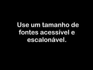 Use um tamanho de fontes acessível e escalonável. 