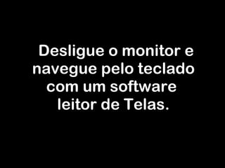Desligue o monitor e navegue pelo teclado com um software  leitor de Telas. 