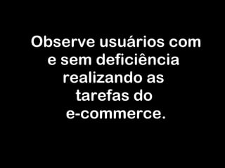 Observe usuários com e sem deficiência realizando as tarefas do  e-commerce. 