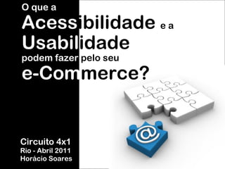 Circuito 4x1 Rio - Abril 2011 Horácio Soares O que a Acess ibilidade  e a   Usabil idade podem fazer  pelo seu e-Com merce? 