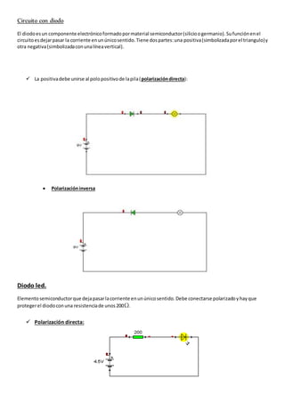 Circuito con diodo 
El diodo es un componente electrónico formado por material semiconductor (silicio o germanio). Su func...