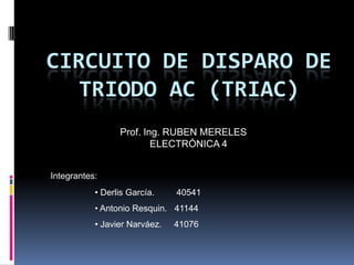 CIRCUITO DE DISPARO DE Triodo ac (triac) Prof. Ing. RUBEN MERELES ELECTRÓNICA 4 Integrantes:  ,[object Object]