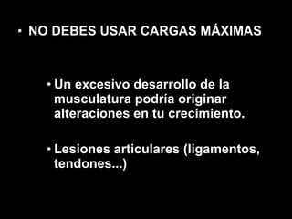 NO DEBES USAR CARGAS MÁXIMAS Un excesivo desarrollo de la musculatura podría originar alteraciones en tu crecimiento. Lesiones articulares (ligamentos, tendones...) 