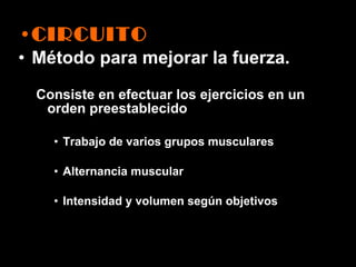 CIRCUITO Método para mejorar la fuerza. Consiste en efectuar los ejercicios en un orden preestablecido Trabajo de varios grupos musculares Alternancia muscular Intensidad y volumen según objetivos 