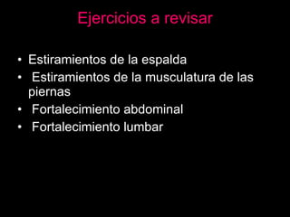 Ejercicios a revisar Estiramientos de la espalda Estiramientos de la musculatura de las piernas Fortalecimiento abdominal Fortalecimiento lumbar 