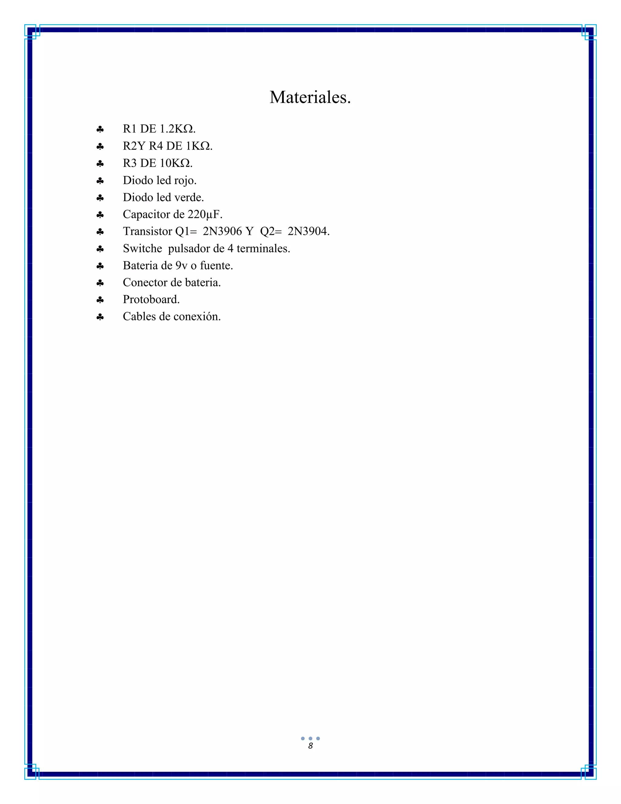 8
Materiales.
 R1 DE 1.2K.
 R2Y R4 DE 1K.
 R3 DE 10K.
 Diodo led rojo.
 Diodo led verde.
 Capacitor de 220µF.
 Transistor Q1 2N3906 Y Q2 2N3904.
 Switche pulsador de 4 terminales.
 Bateria de 9v o fuente.
 Conector de bateria.
 Protoboard.
 Cables de conexión.
 