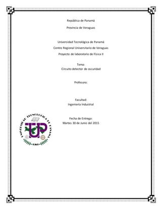 República de Panamá
Provincia de Veraguas
Universidad Tecnológica de Panamá
Centro Regional Universitario de Veraguas
Proyecto de laboratorio de Física II
Tema:
Circuito detector de oscuridad
Profesora:
Facultad:
Ingeniería Industrial
Fecha de Entrega:
Martes 30 de Junio del 2015
 