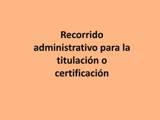 Recorrido
administrativo para la
titulación o
certificación
 