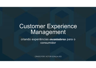 Customer Experience
Management
criando experiências encantadoras para o
consumidor
CRIADO POR: VICTOR GONÇALVES
 