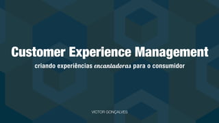 Customer Experience Management
criando experiências encantadoras para o consumidor
VICTOR GONÇALVES
 