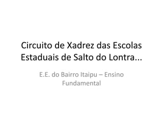 Circuito de Xadrez das Escolas
Estaduais de Salto do Lontra...
E.E. do Bairro Itaipu – Ensino
Fundamental

 