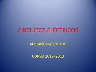 CIRCUITOS ELÉCTRICOS

   ALUMNOS/AS DE 6ºC

    CURSO 2012/2013
 
