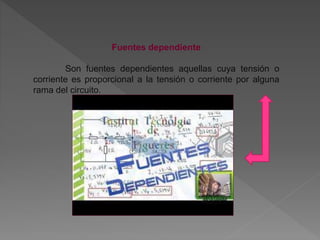 Fuentes dependiente
Son fuentes dependientes aquellas cuya tensión o
corriente es proporcional a la tensión o corriente por alguna
rama del circuito.
 
