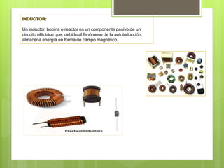 Un inductor, bobina o reactor es un componente pasivo de un
circuito eléctrico que, debido al fenómeno de la autoinducción,
almacena energía en forma de campo magnético.
 