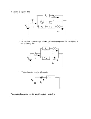 b) Veamos el segundo tipo:
 En este caso lo primero que tenemos que hacer es simplificar las dos resistencias
en serie (R2 y R3):
 Y a continuación resolver el paralelo:
Pasos para elaborar un circuito eléctrico mixto en paralelo
 