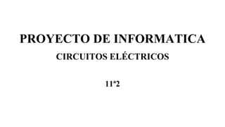 PROYECTO DE INFORMATICA
CIRCUITOS ELÉCTRICOS
11ª2
 