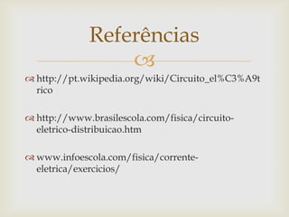Referências

 http://pt.wikipedia.org/wiki/Circuito_el%C3%A9t
rico
 http://www.brasilescola.com/fisica/circuitoeletrico-distribuicao.htm
 www.infoescola.com/fisica/correnteeletrica/exercicios/

 