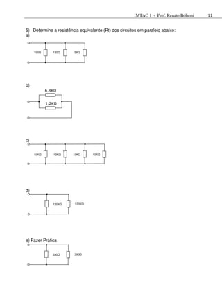 MTAC 1 - Prof. Renato Bolsoni   11



5) Determine a resistência equivalente (Rt) dos circuitos em paralelo abaixo:
a)


     100      120        58




b)
           6,8KΩ


           1,2KΩ




c)


     10K      10K       10K       10K




d)


              120K       120K




e) Fazer Prática


              330        390
 
