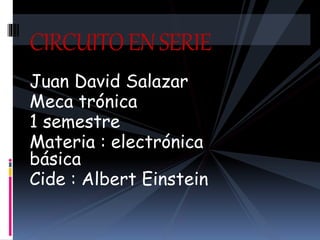 Juan David Salazar
Meca trónica
1 semestre
Materia : electrónica
básica
Cide : Albert Einstein
CIRCUITOENSERIE
 