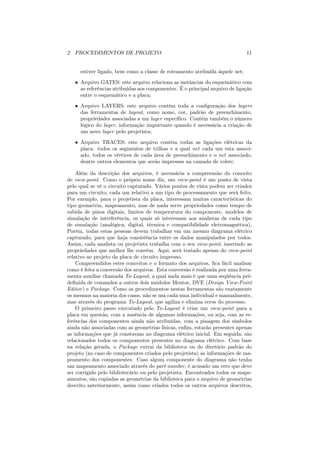 2 PROCEDIMENTOS DE PROJETO                                                   11


     estiver ligado, bem como a classe de roteamento atribuída àquele net;
   • Arquivo GATES: este arquivo relaciona as instâncias do esquemático com
     as referências atribuídas aos componentes. É o principal arquivo de ligação
     entre o esquemático e a placa;
   • Arquivo LAYERS: este arquivo contém toda a conﬁguração dos layers
     das ferramentas de layout, como nome, cor, padrão de preenchimento,
     propriedades associadas a um layer especíﬁco. Contém também o número
     lógico do layer, informação importante quando é necessária a criação de
     um novo layer pelo projetista;
   • Arquivo TRACES: este arquivo contém todas as ligações elétricas da
     placa: todos os segmentos de trilhas e a qual net cada um esta associ-
     ado, todos os vértices de cada área de preenchimento e o net associado,
     dentre outros elementos que serão impressos na camada de cobre;

    Além da descrição dos arquivos, é necessária a compreensão do conceito
de view-point. Como o próprio nome diz, um view-point é um ponto de vista
pelo qual se vê o circuito capturado. Vários pontos de vista podem ser criados
para um circuito, cada um relativo a um tipo de processamento que será feito.
Por exemplo, para o projetista da placa, interessam muitas características do
tipo geometria, mapeamento, mas de nada serve propriedades como tempo de
subida de pinos digitais, limites de temperatura do componente, modelos de
simulação de interferência, os quais só interessam aos analistas de cada tipo
de simulação (analógica, digital, térmica e compatibilidade eletromagnética).
Porém, todas estas pessoas devem trabalhar em um mesmo diagrama elétrico
capturado, para que haja consistência entre os dados manipulados por todos.
Assim, cada analista ou projetista trabalha com o seu view-point, inserindo as
propriedades que melhor lhe convém. Aqui, será tratado apenas do view-point
relativo ao projeto da placa de circuito impresso.
    Compreendidos estes conceitos e o formato dos arquivos, ﬁca fácil analisar
como é feita a conversão dos arquivos. Esta conversão é realizada por uma ferra-
menta auxiliar chamada To-Layout, a qual nada mais é que uma seqüência pré-
deﬁnida de comandos a outros dois módulos Mentor, DVE (Design View-Point
Editor ) e Package. Como os procedimentos nestas ferramentas são exatamente
os mesmos na maioria dos casos, não se usa cada uma individual e manualmente,
mas através do programa To-Layout, que agiliza e elimina erros do processo.
    O primeiro passo executado pelo To-Layout é criar um view-point para a
placa em questão, com a ausência de algumas informações, ou seja, com as re-
ferências dos componentes ainda não atribuídas, com a pinagem dos símbolos
ainda não associadas com as geometrias físicas, enﬁm, estarão presentes apenas
as informações que já constavam no diagrama elétrico inicial. Em seguida, são
relacionados todos os componentes presentes no diagrama elétrico. Com base
na relação gerada, o Package extrai da biblioteca ou do diretório padrão do
projeto (no caso de componentes criados pelo projetista) as informações de ma-
peamento dos componentes. Caso algum componente do diagrama não tenha
um mapeamento associado através do part-number, é acusado um erro que deve
ser corrigido pelo bibliotecário ou pelo projetista. Encontrados todos os mape-
amentos, são copiadas as geometrias da biblioteca para o arquivo de geometrias
descrito anteriormente, assim como criados todos os outros arquivos descritos,
 