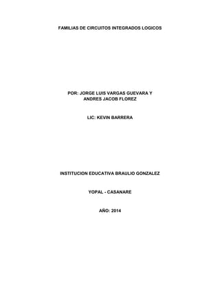 FAMILIAS DE CIRCUITOS INTEGRADOS LOGICOS
POR: JORGE LUIS VARGAS GUEVARA Y
ANDRES JACOB FLOREZ
LIC: KEVIN BARRERA
INSTITUCION EDUCATIVA BRAULIO GONZALEZ
YOPAL - CASANARE
AÑO: 2014
 