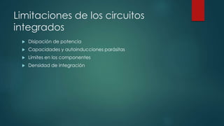 Limitaciones de los circuitos
integrados
 Disipación de potencia
 Capacidades y autoinducciones parásitas
 Límites en los componentes
 Densidad de integración
 