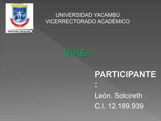 UNIVERSIDAD YACAMBÚ
VICERRECTORADO ACADÉMICO
TAREA
PARTICIPANTE
:
León. Solcireth
C.I. 12.189.939
 