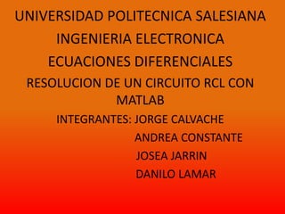 UNIVERSIDAD POLITECNICA SALESIANA INGENIERIA ELECTRONICA ECUACIONES DIFERENCIALES RESOLUCION DE UN CIRCUITO RCL CON MATLAB INTEGRANTES: JORGE CALVACHE 			    ANDREA CONSTANTE 		  JOSEA JARRIN 		     DANILO LAMAR 