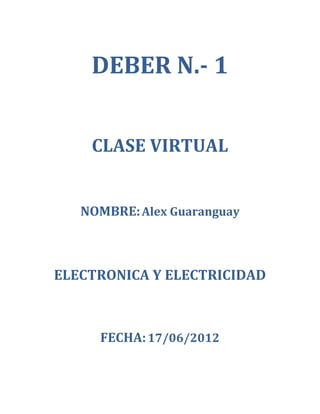 DEBER N.- 1


    CLASE VIRTUAL


   NOMBRE: Alex Guaranguay



ELECTRONICA Y ELECTRICIDAD



     FECHA: 17/06/2012
 