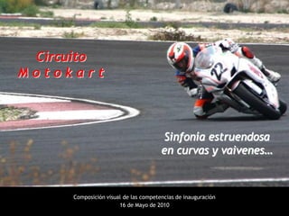 Circuito
Motokart



                                      Sinfonía estruendosa
                                      en curvas y vaivenes…



     Composición visual de las competencias de inauguración
                      16 de Mayo de 2010
 