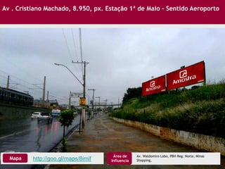 Av . Cristiano Machado, 8.950, px. Estação 1ª de Maio - Sentido Aeroporto
http://goo.gl/maps/8imifMapa
Área de
Influencia
Av. Waldomiro Lobo, PBH Reg. Norte, Minas
Shopping,
 